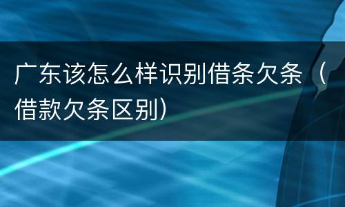 广东该怎么样识别借条欠条（借款欠条区别）