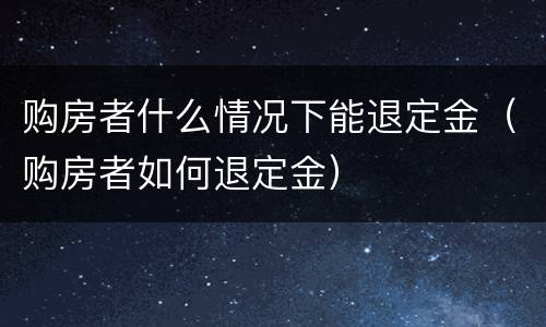 购房者什么情况下能退定金（购房者如何退定金）
