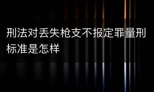 刑法对丢失枪支不报定罪量刑标准是怎样