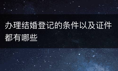 办理结婚登记的条件以及证件都有哪些