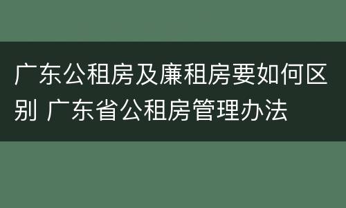 广东公租房及廉租房要如何区别 广东省公租房管理办法