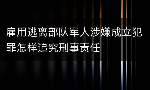 雇用逃离部队军人涉嫌成立犯罪怎样追究刑事责任