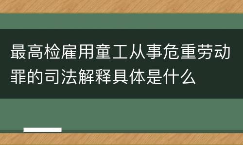 最高检雇用童工从事危重劳动罪的司法解释具体是什么
