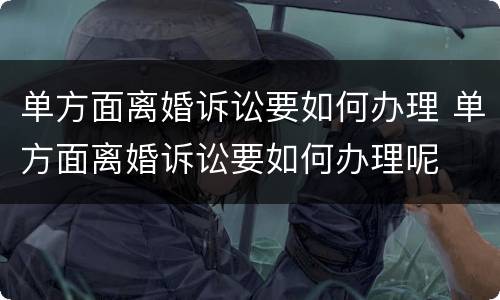 单方面离婚诉讼要如何办理 单方面离婚诉讼要如何办理呢