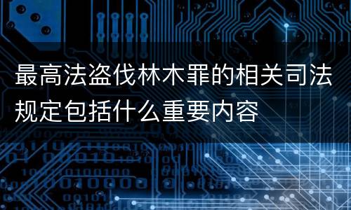 最高法盗伐林木罪的相关司法规定包括什么重要内容