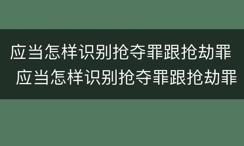 应当怎样识别抢夺罪跟抢劫罪 应当怎样识别抢夺罪跟抢劫罪的区别