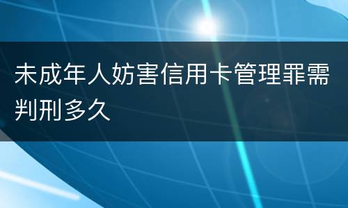 未成年人妨害信用卡管理罪需判刑多久