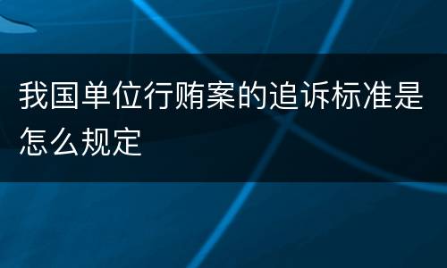 我国单位行贿案的追诉标准是怎么规定