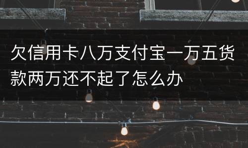 欠信用卡八万支付宝一万五货款两万还不起了怎么办