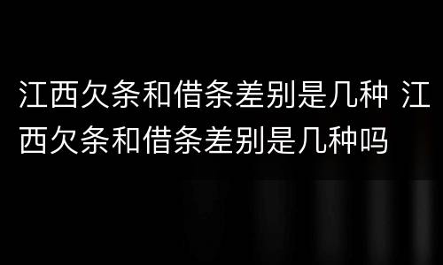 江西欠条和借条差别是几种 江西欠条和借条差别是几种吗