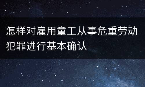 怎样对雇用童工从事危重劳动犯罪进行基本确认