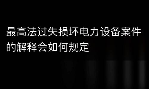 最高法过失损坏电力设备案件的解释会如何规定