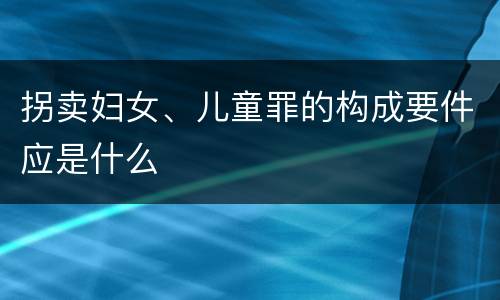 拐卖妇女、儿童罪的构成要件应是什么