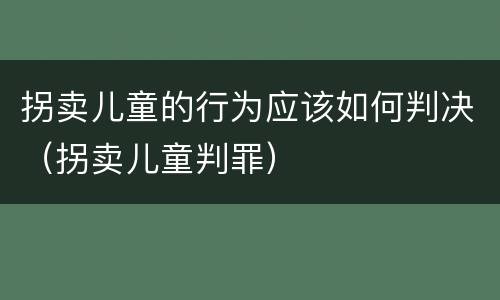 拐卖儿童的行为应该如何判决（拐卖儿童判罪）
