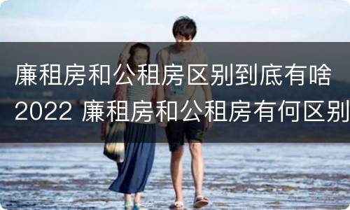 廉租房和公租房区别到底有啥2022 廉租房和公租房有何区别
