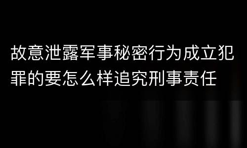 故意泄露军事秘密行为成立犯罪的要怎么样追究刑事责任