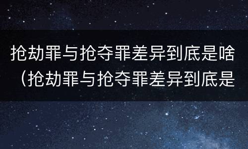 抢劫罪与抢夺罪差异到底是啥（抢劫罪与抢夺罪差异到底是啥意思）