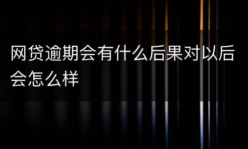 网贷逾期会有什么后果对以后会怎么样