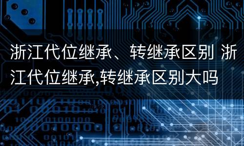 浙江代位继承、转继承区别 浙江代位继承,转继承区别大吗