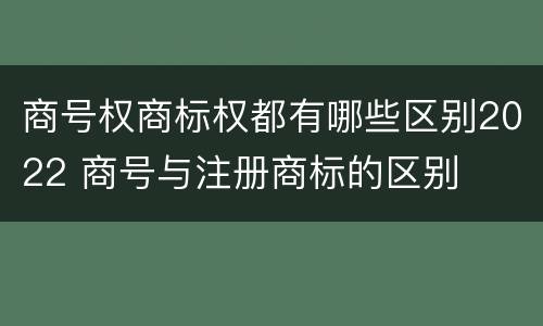 商号权商标权都有哪些区别2022 商号与注册商标的区别