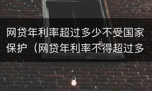 网贷年利率超过多少不受国家保护（网贷年利率不得超过多少钱）