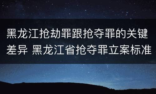 黑龙江抢劫罪跟抢夺罪的关键差异 黑龙江省抢夺罪立案标准
