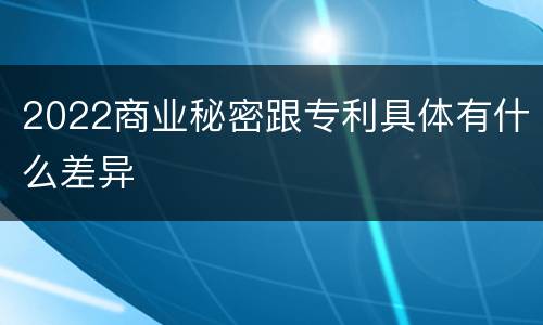 2022商业秘密跟专利具体有什么差异