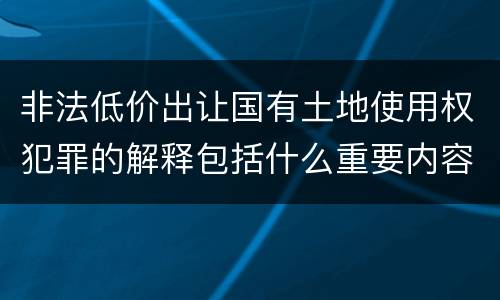 非法低价出让国有土地使用权犯罪的解释包括什么重要内容