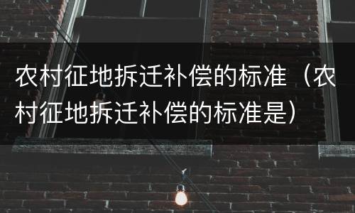农村征地拆迁补偿的标准（农村征地拆迁补偿的标准是）