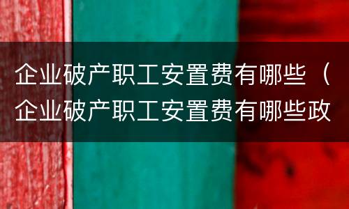 企业破产职工安置费有哪些（企业破产职工安置费有哪些政策）