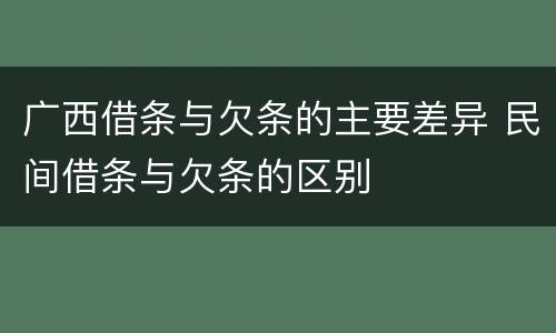 广西借条与欠条的主要差异 民间借条与欠条的区别