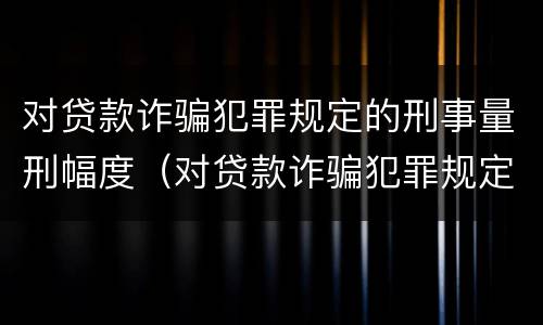 对贷款诈骗犯罪规定的刑事量刑幅度（对贷款诈骗犯罪规定的刑事量刑幅度是多少）