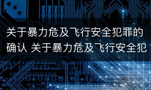 关于暴力危及飞行安全犯罪的确认 关于暴力危及飞行安全犯罪的确认条件