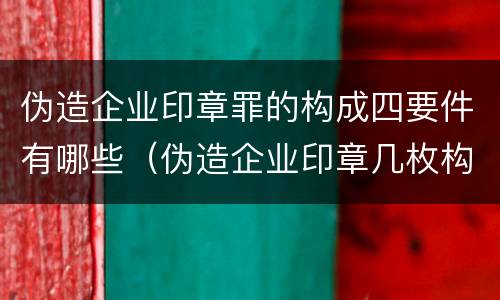 伪造企业印章罪的构成四要件有哪些（伪造企业印章几枚构成犯罪）