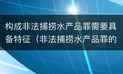 构成非法捕捞水产品罪需要具备特征（非法捕捞水产品罪的构成要件）