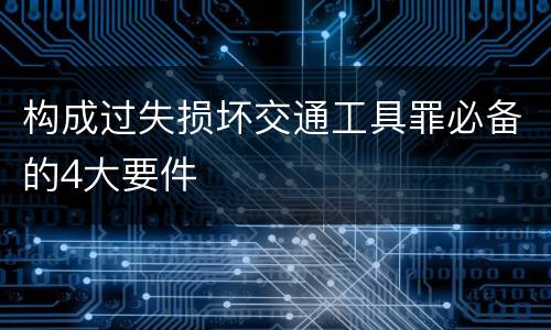 构成过失损坏交通工具罪必备的4大要件