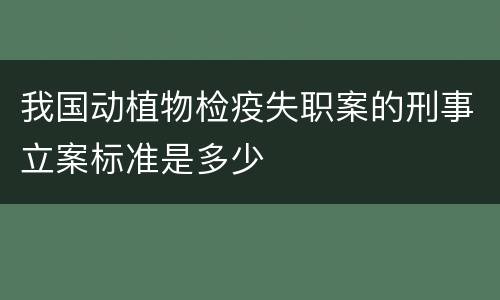 我国动植物检疫失职案的刑事立案标准是多少