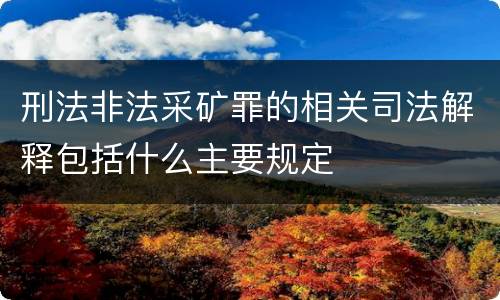 刑法非法采矿罪的相关司法解释包括什么主要规定