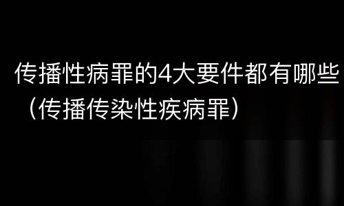 传播性病罪的4大要件都有哪些（传播传染性疾病罪）