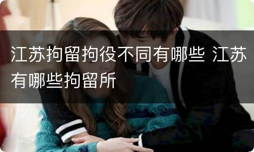 江苏拘留拘役不同有哪些 江苏有哪些拘留所
