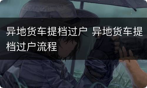 异地货车提档过户 异地货车提档过户流程