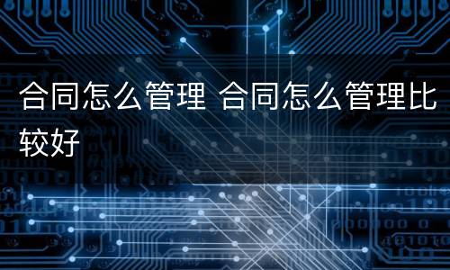 合同怎么管理 合同怎么管理比较好