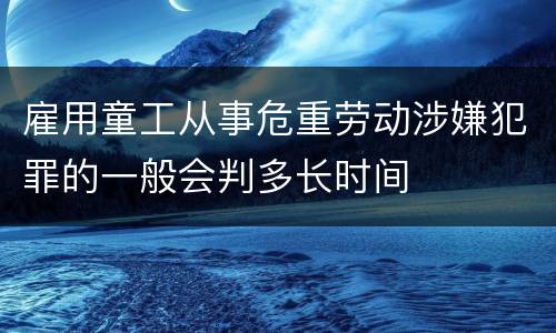 雇用童工从事危重劳动涉嫌犯罪的一般会判多长时间