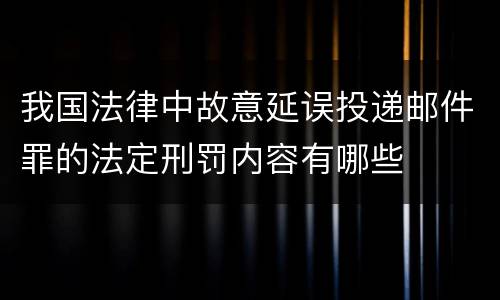 我国法律中故意延误投递邮件罪的法定刑罚内容有哪些