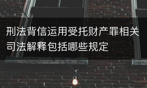刑法背信运用受托财产罪相关司法解释包括哪些规定