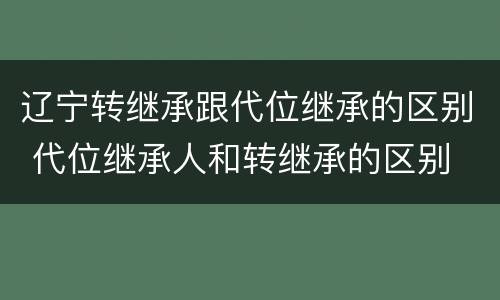辽宁转继承跟代位继承的区别 代位继承人和转继承的区别