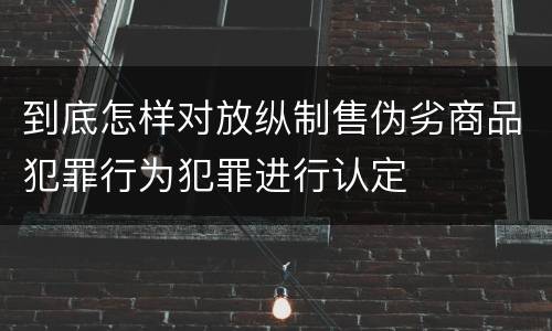 到底怎样对放纵制售伪劣商品犯罪行为犯罪进行认定