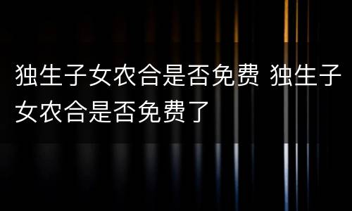 独生子女农合是否免费 独生子女农合是否免费了