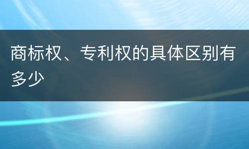 商标权、专利权的具体区别有多少