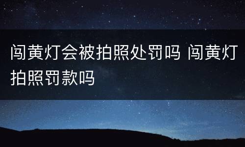 闯黄灯会被拍照处罚吗 闯黄灯拍照罚款吗